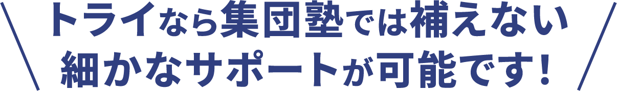 トライなら集団塾では補えない細かなサポートが可能です！