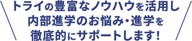 トライの豊富なノウハウを活用し内部進学のお悩み・進学を徹底的にサポートします！