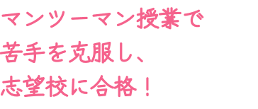 マンツーマン授業で苦手を克服し、志望校に合格！