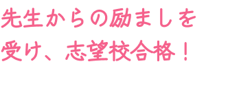 先生からの励ましを受け、志望校合格！