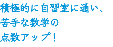 積極的に自習室に通い、苦手な数学の点数アップ！