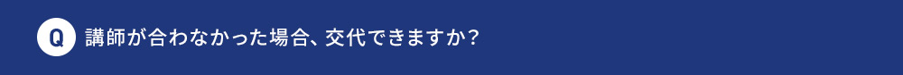 Q 講師が合わなかった場合、交代できますか？