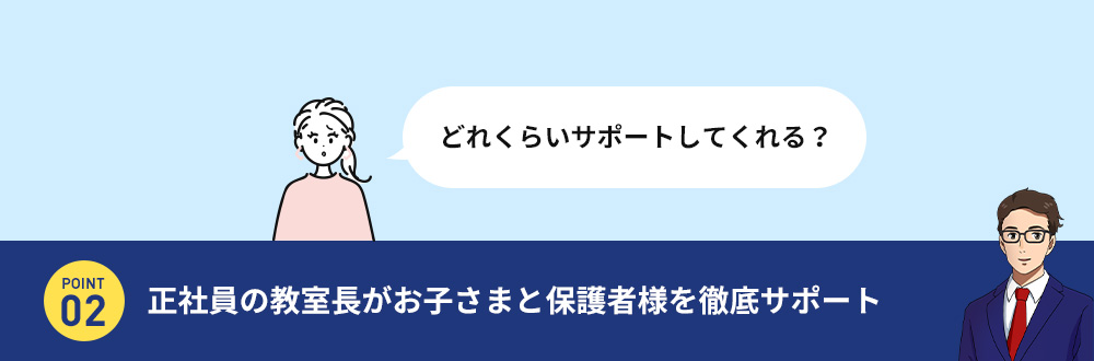 どれくらいサポートしてくれる？ POINT 02 正社員の教室長がお子さまと保護者様を徹底サポート